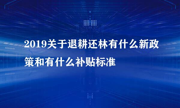 2019关于退耕还林有什么新政策和有什么补贴标准