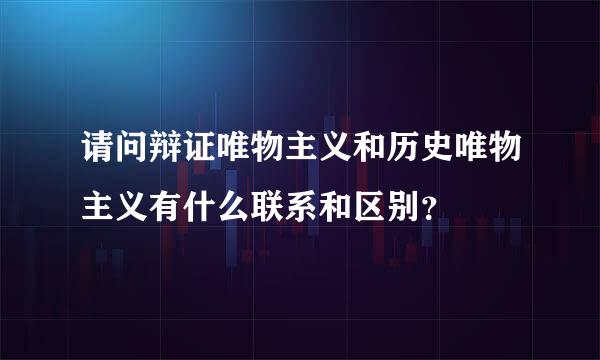 请问辩证唯物主义和历史唯物主义有什么联系和区别？