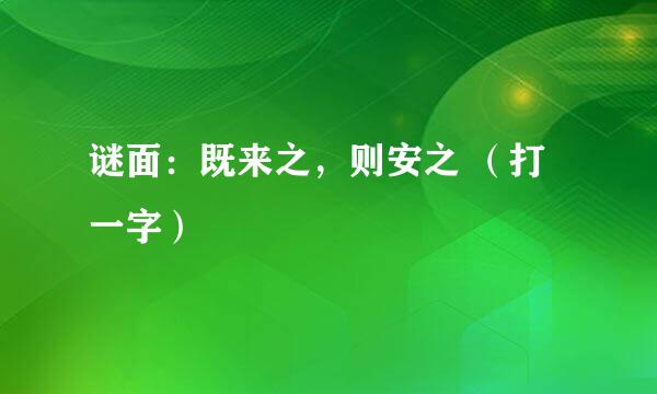 谜面：既来之，则安之 （打一字）