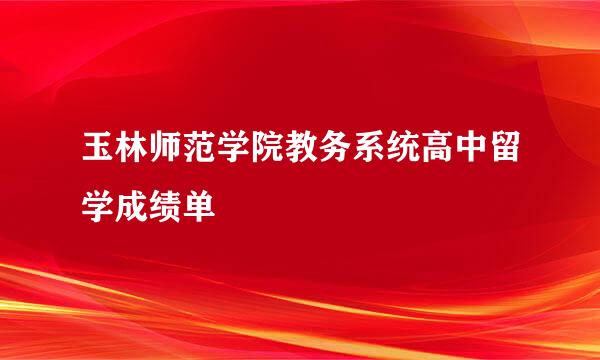 玉林师范学院教务系统高中留学成绩单