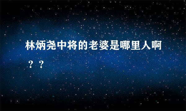 林炳尧中将的老婆是哪里人啊 ？？