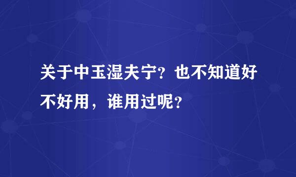 关于中玉湿夫宁？也不知道好不好用，谁用过呢？