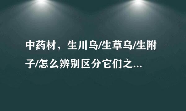 中药材，生川乌/生草乌/生附子/怎么辨别区分它们之间的特征？