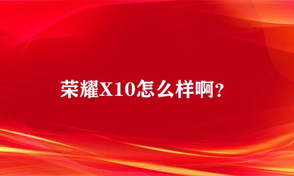 荣耀X10怎么样啊？