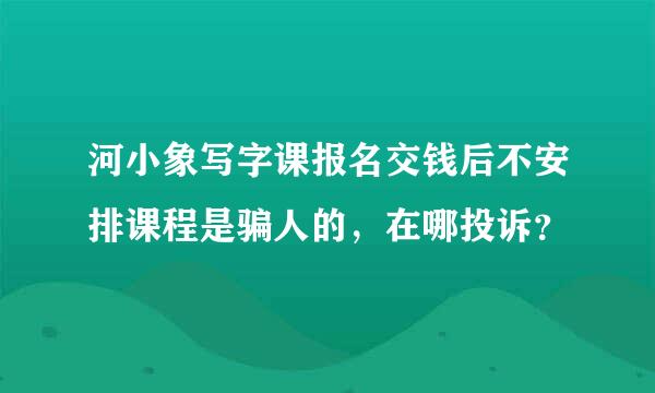 河小象写字课报名交钱后不安排课程是骗人的，在哪投诉？