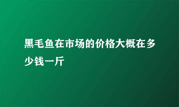 黑毛鱼在市场的价格大概在多少钱一斤