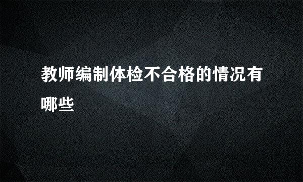 教师编制体检不合格的情况有哪些