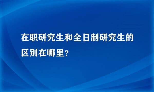 在职研究生和全日制研究生的区别在哪里？