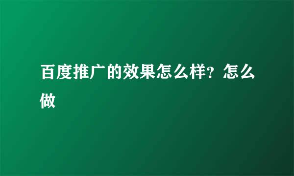 百度推广的效果怎么样？怎么做