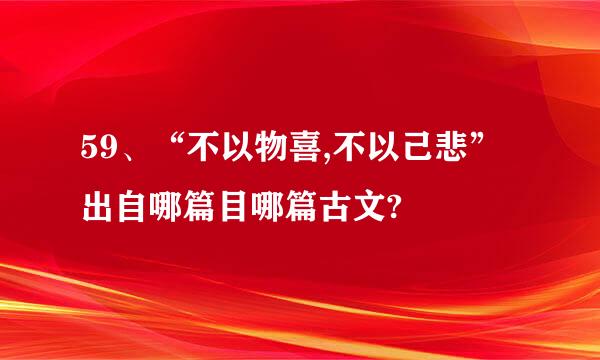 59、“不以物喜,不以己悲”出自哪篇目哪篇古文?