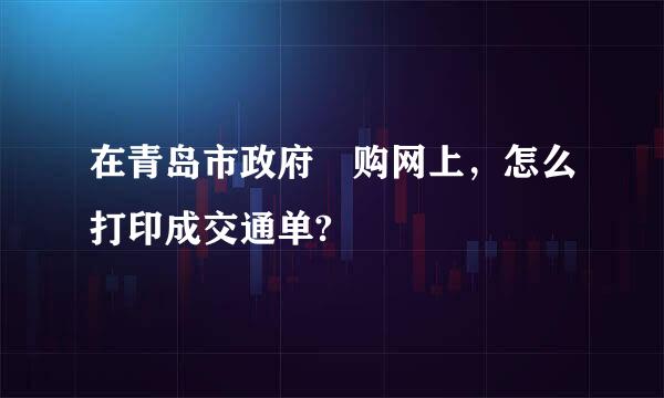 在青岛市政府釆购网上，怎么打印成交通单?