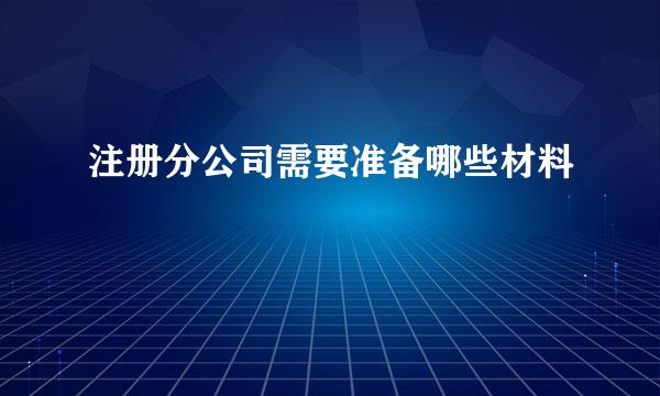 注册分公司需要准备哪些材料