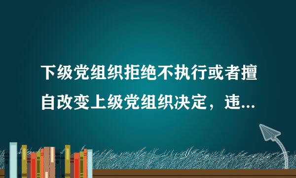 下级党组织拒绝不执行或者擅自改变上级党组织决定，违反了党的什么纪律?