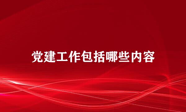 党建工作包括哪些内容