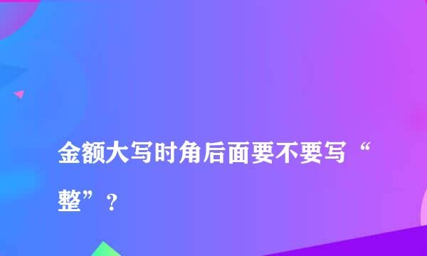 
金额大写时角后面要不要写“整”？
