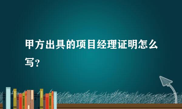 甲方出具的项目经理证明怎么写？