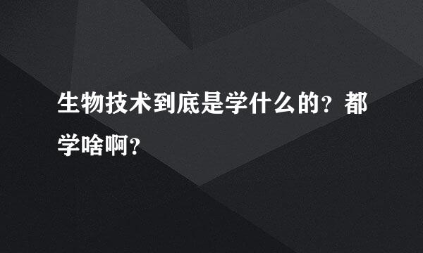 生物技术到底是学什么的？都学啥啊？