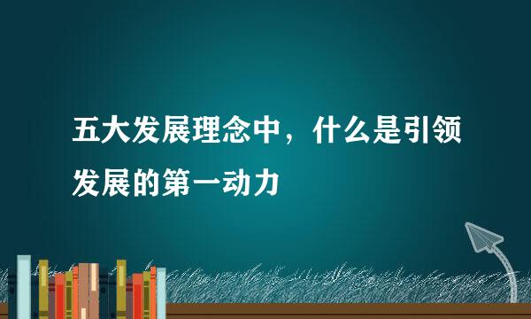 五大发展理念中，什么是引领发展的第一动力