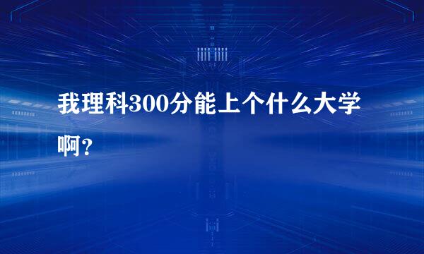 我理科300分能上个什么大学啊？