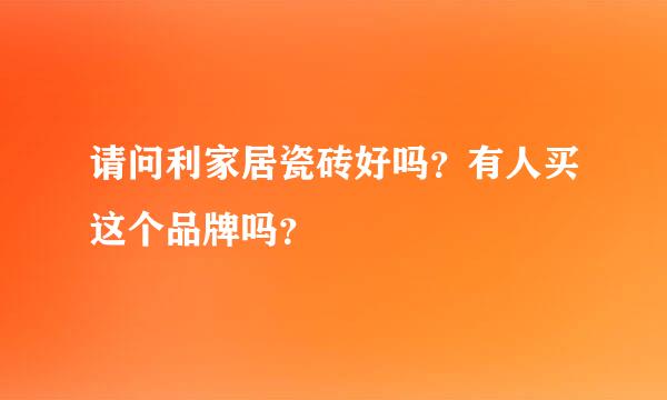 请问利家居瓷砖好吗？有人买这个品牌吗？