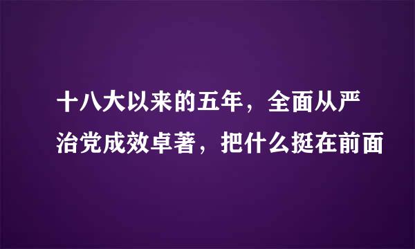 十八大以来的五年，全面从严治党成效卓著，把什么挺在前面