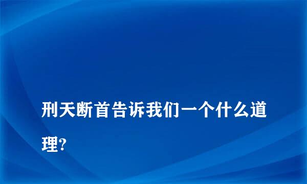 
刑天断首告诉我们一个什么道理?
