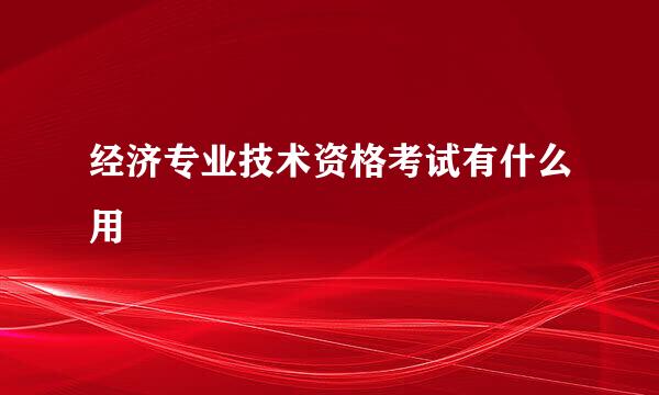 经济专业技术资格考试有什么用