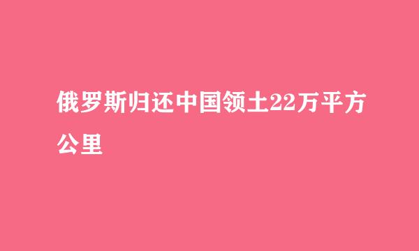 俄罗斯归还中国领土22万平方公里