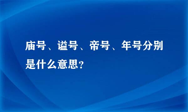 庙号、谥号、帝号、年号分别是什么意思？