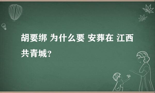 胡要绑 为什么要 安葬在 江西共青城？