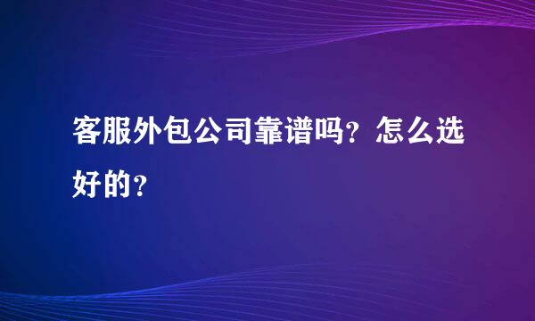 客服外包公司靠谱吗？怎么选好的？