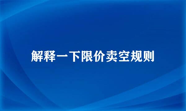 解释一下限价卖空规则