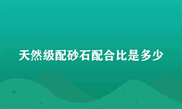 天然级配砂石配合比是多少