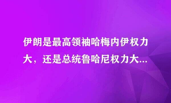 伊朗是最高领袖哈梅内伊权力大，还是总统鲁哈尼权力大？谁掌握军权