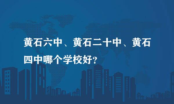 黄石六中、黄石二十中、黄石四中哪个学校好？