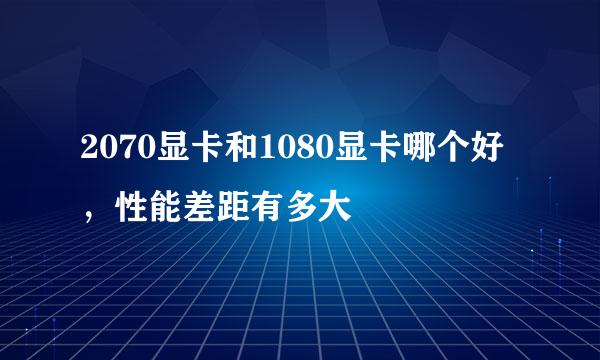 2070显卡和1080显卡哪个好，性能差距有多大