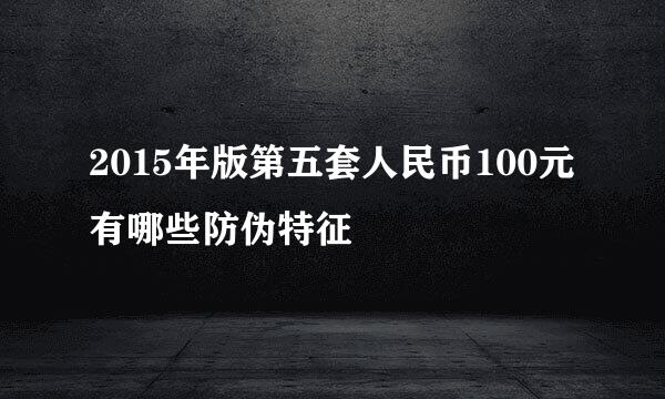 2015年版第五套人民币100元有哪些防伪特征