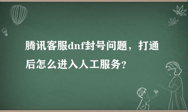 腾讯客服dnf封号问题，打通后怎么进入人工服务？