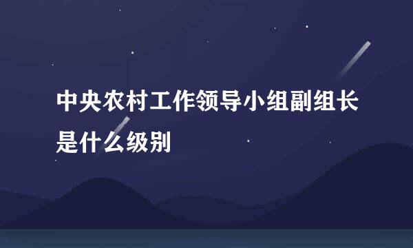 中央农村工作领导小组副组长是什么级别