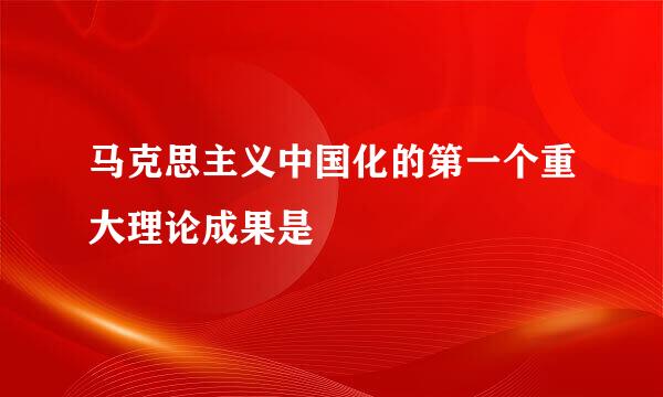 马克思主义中国化的第一个重大理论成果是