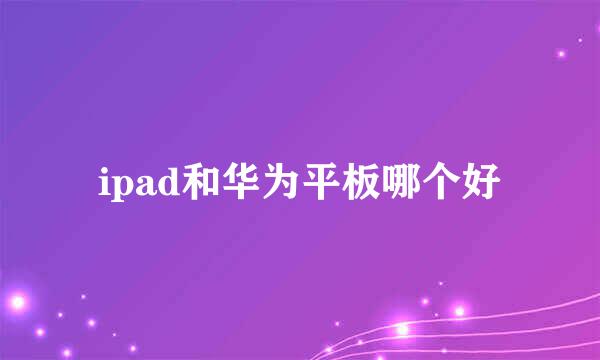 ipad和华为平板哪个好