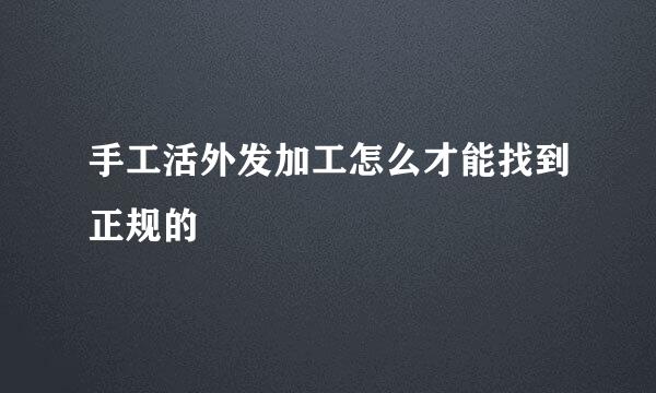 手工活外发加工怎么才能找到正规的