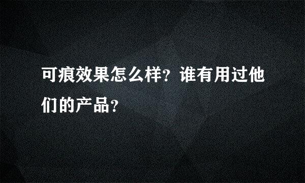 可痕效果怎么样？谁有用过他们的产品？