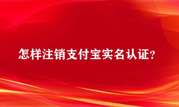 怎样注销支付宝实名认证？