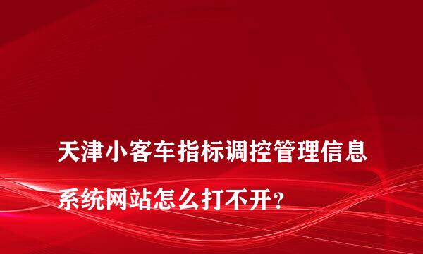 
天津小客车指标调控管理信息系统网站怎么打不开？
