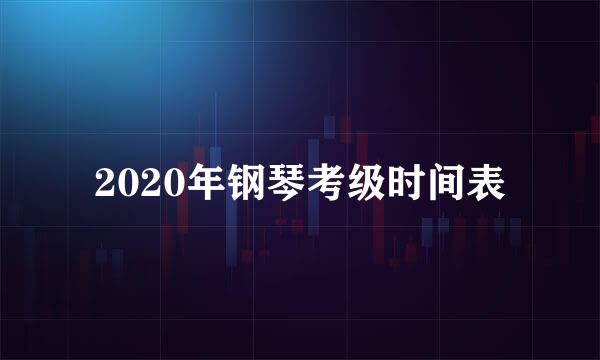 2020年钢琴考级时间表