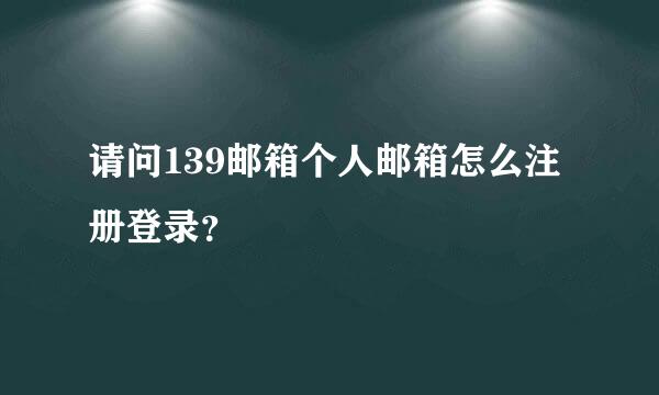 请问139邮箱个人邮箱怎么注册登录？