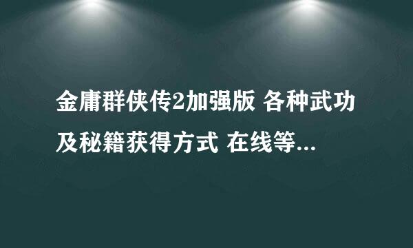 金庸群侠传2加强版 各种武功及秘籍获得方式 在线等 要求完全