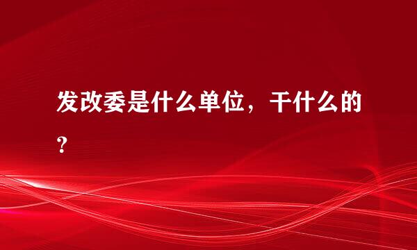 发改委是什么单位，干什么的？