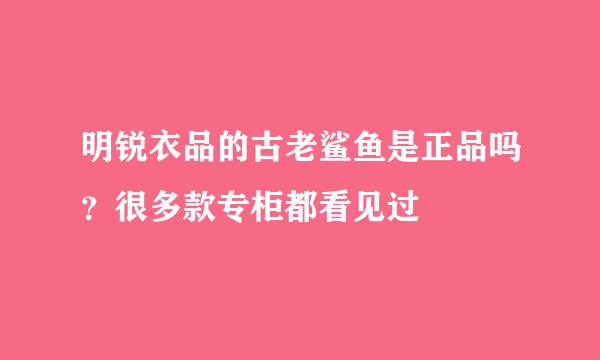 明锐衣品的古老鲨鱼是正品吗？很多款专柜都看见过